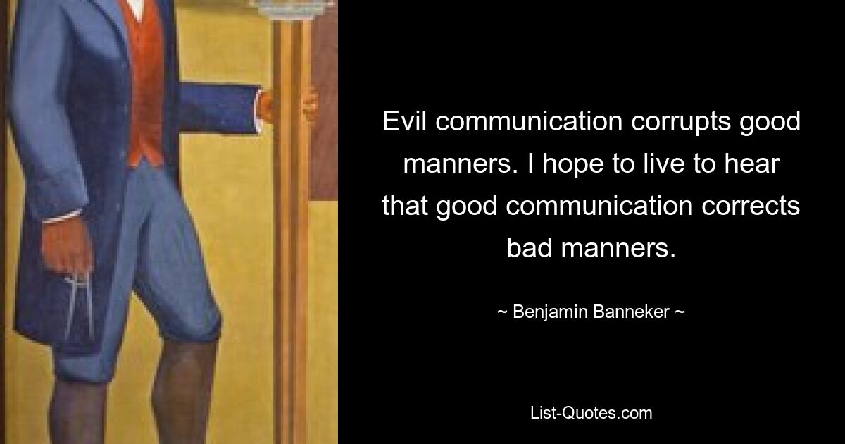 Evil communication corrupts good manners. I hope to live to hear that good communication corrects bad manners. — © Benjamin Banneker