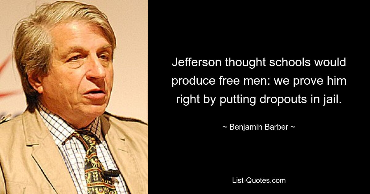 Jefferson thought schools would produce free men: we prove him right by putting dropouts in jail. — © Benjamin Barber