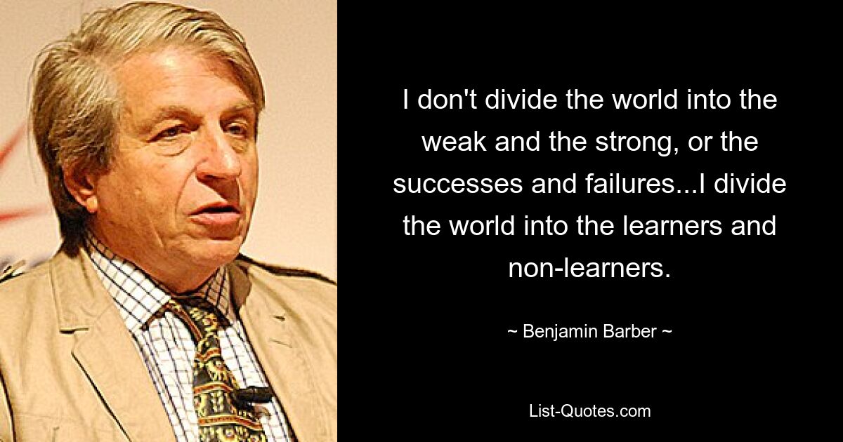 Я не делю мир на слабых и сильных, или на успехи и неудачи... Я делю мир на учащихся и неучеников. — © Бенджамин Барбер 