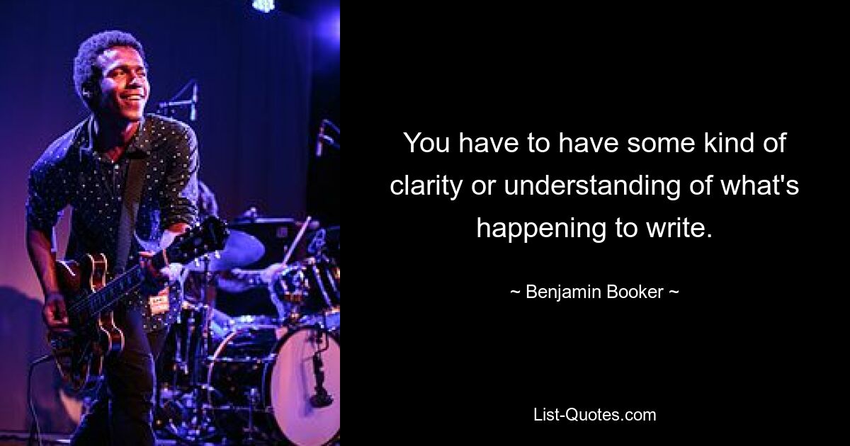 You have to have some kind of clarity or understanding of what's happening to write. — © Benjamin Booker