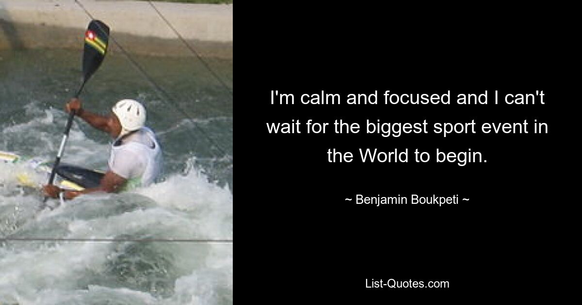 I'm calm and focused and I can't wait for the biggest sport event in the World to begin. — © Benjamin Boukpeti