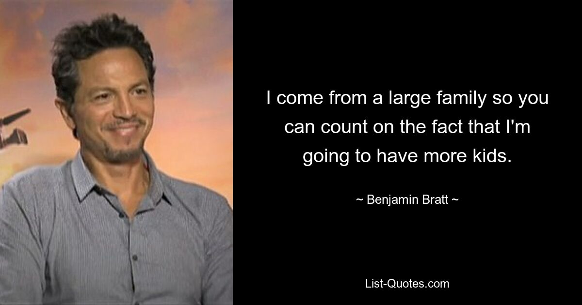 I come from a large family so you can count on the fact that I'm going to have more kids. — © Benjamin Bratt