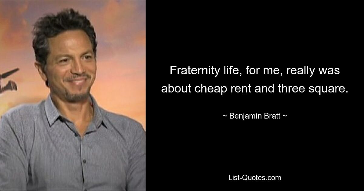 Fraternity life, for me, really was about cheap rent and three square. — © Benjamin Bratt