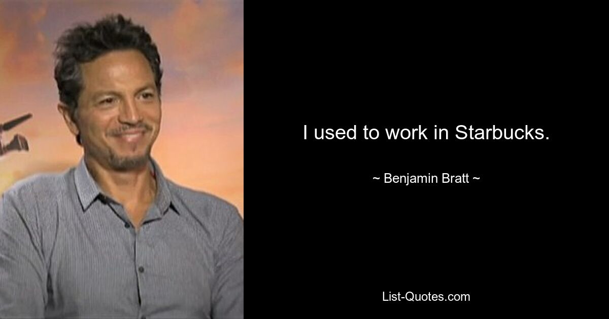 I used to work in Starbucks. — © Benjamin Bratt