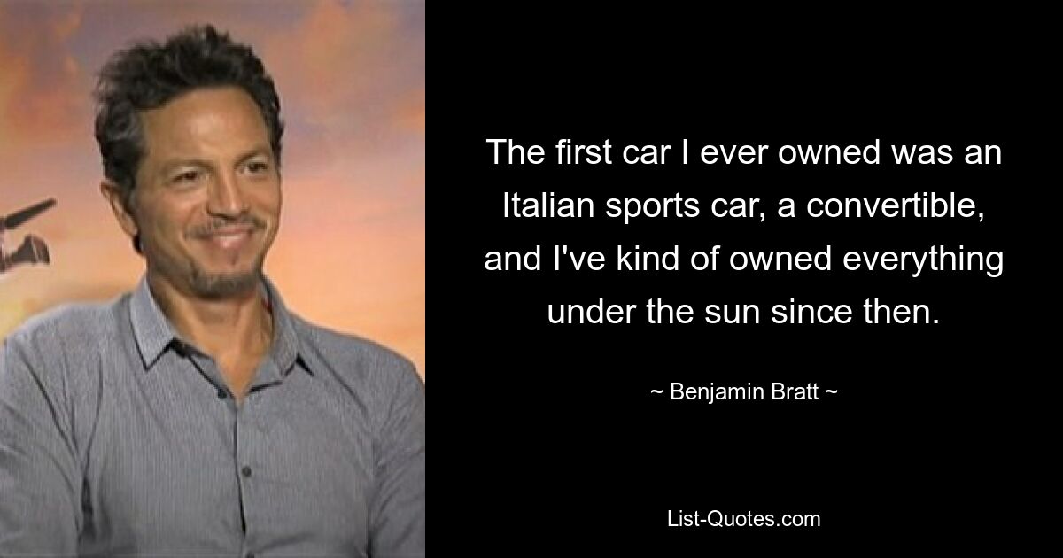 The first car I ever owned was an Italian sports car, a convertible, and I've kind of owned everything under the sun since then. — © Benjamin Bratt