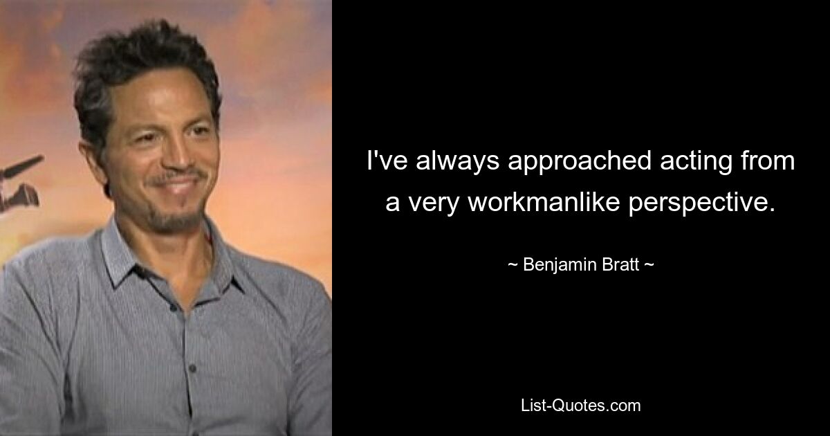 I've always approached acting from a very workmanlike perspective. — © Benjamin Bratt