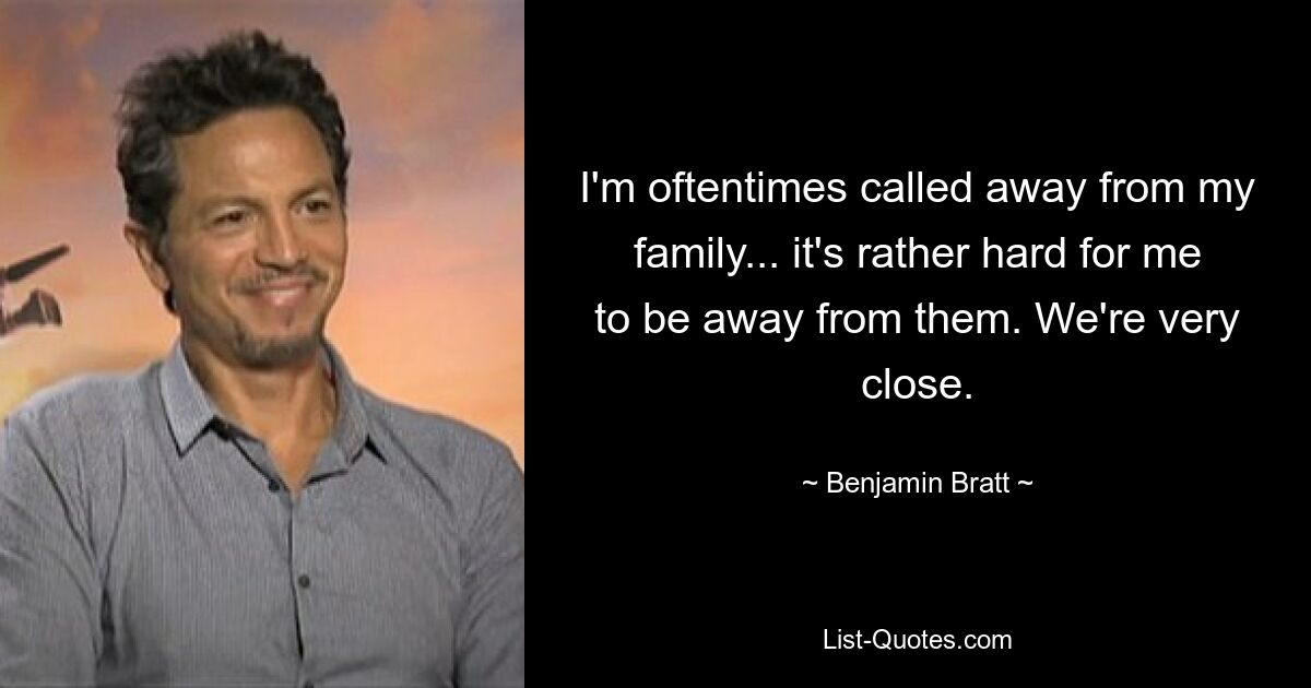 I'm oftentimes called away from my family... it's rather hard for me to be away from them. We're very close. — © Benjamin Bratt