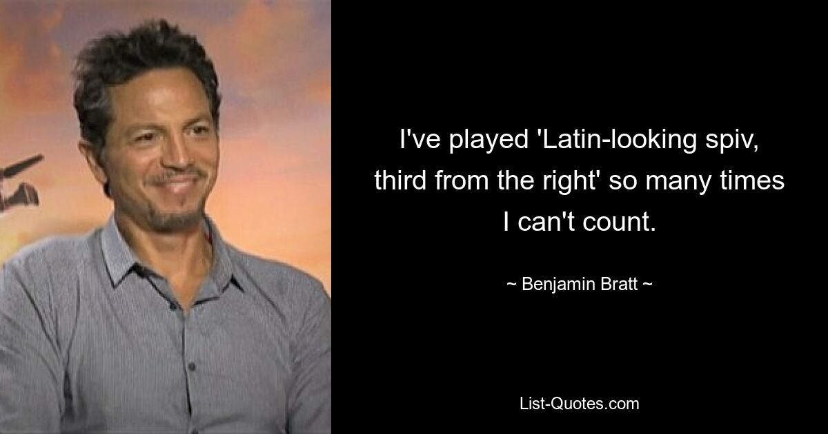 I've played 'Latin-looking spiv, third from the right' so many times I can't count. — © Benjamin Bratt