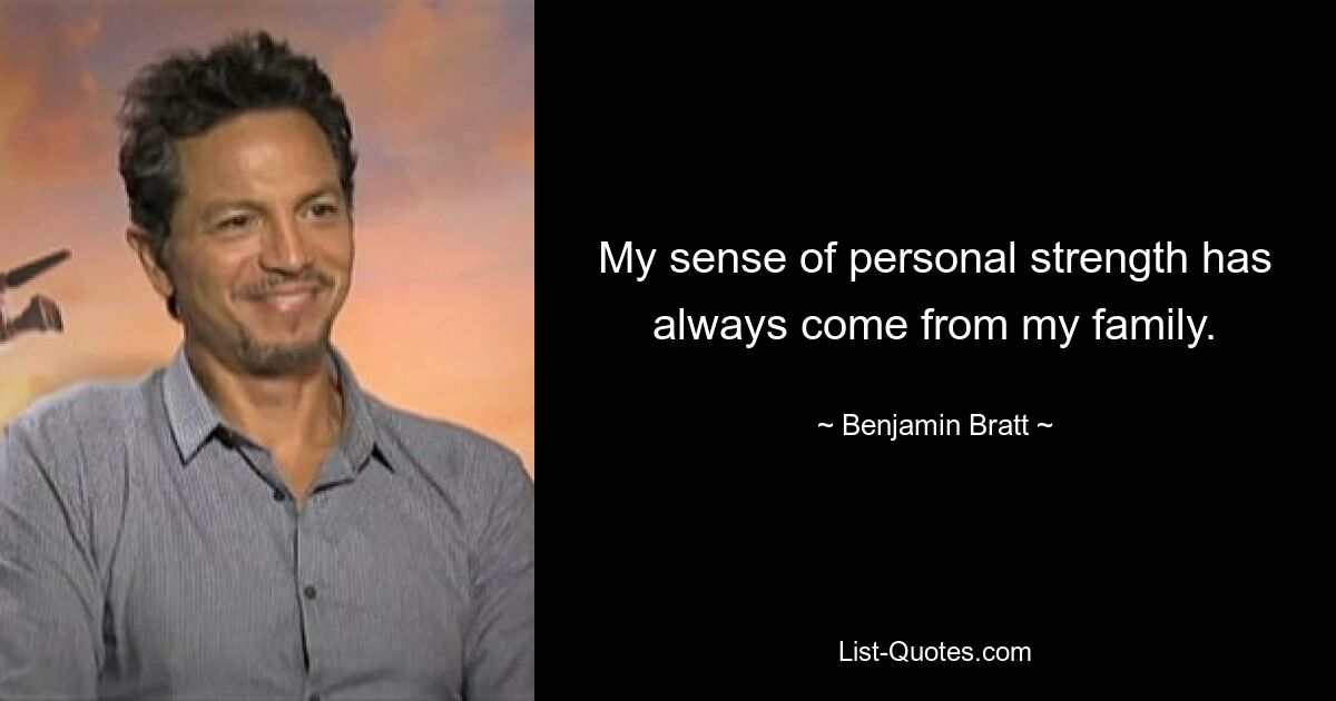 My sense of personal strength has always come from my family. — © Benjamin Bratt