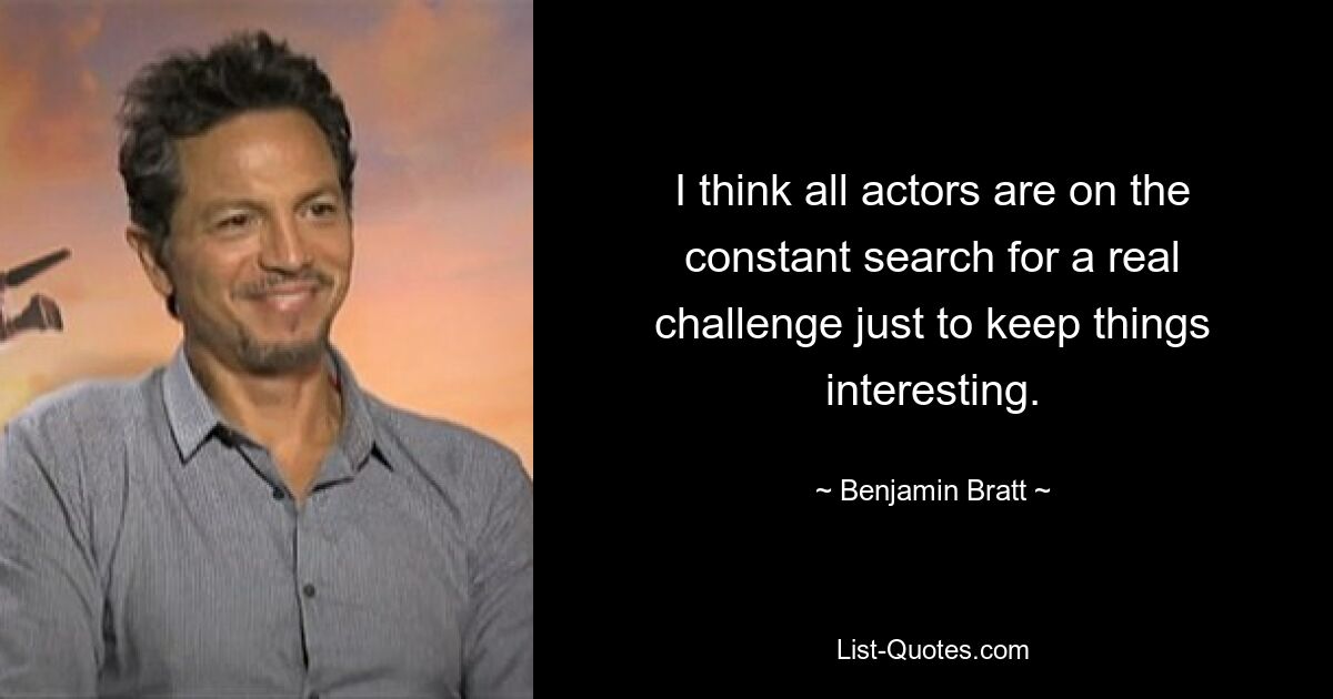 I think all actors are on the constant search for a real challenge just to keep things interesting. — © Benjamin Bratt