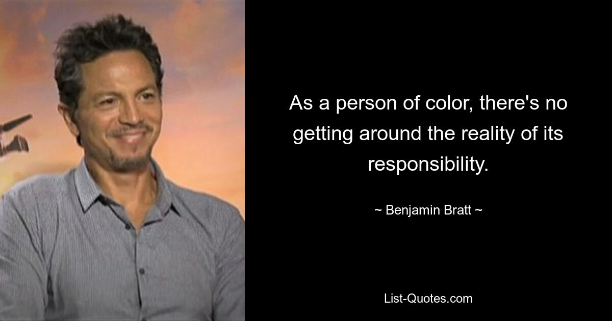 As a person of color, there's no getting around the reality of its responsibility. — © Benjamin Bratt