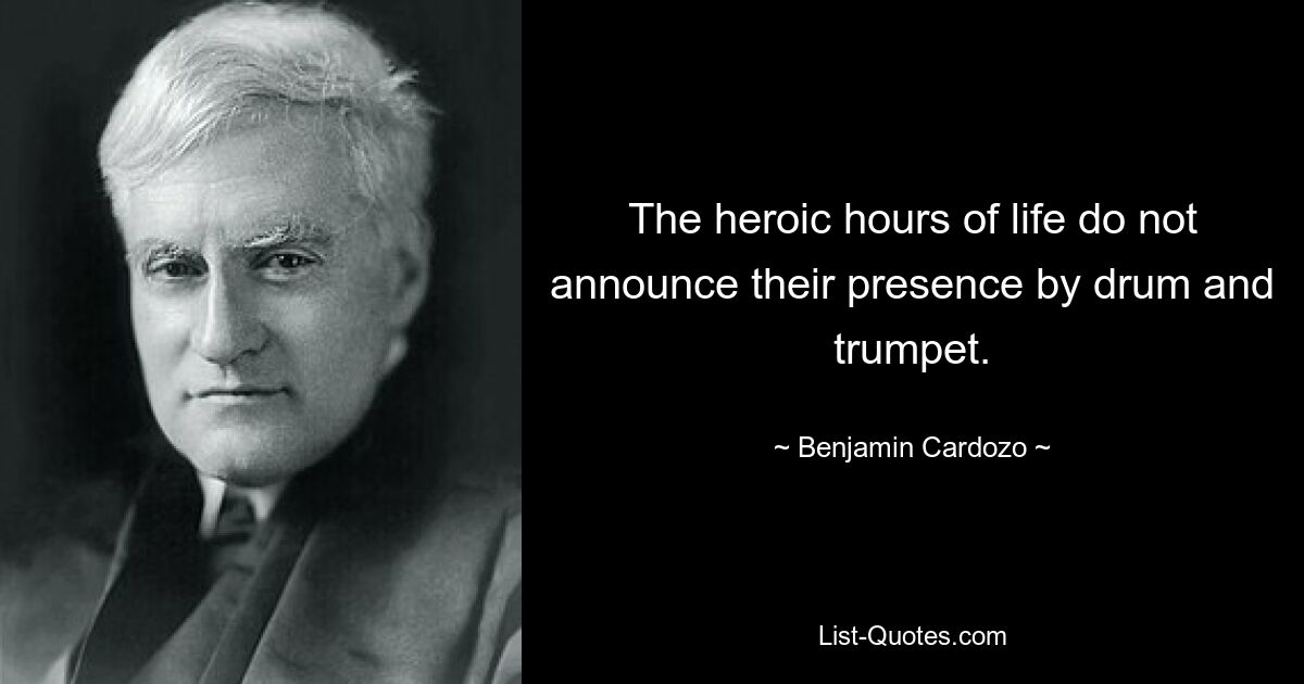 The heroic hours of life do not announce their presence by drum and trumpet. — © Benjamin Cardozo