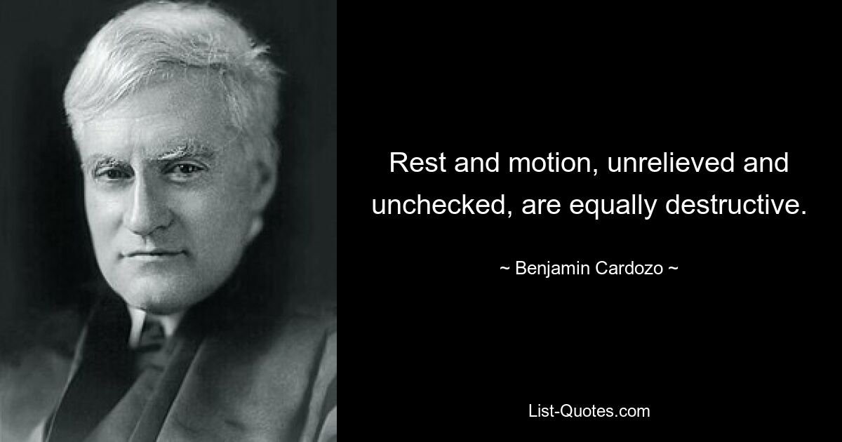 Rest and motion, unrelieved and unchecked, are equally destructive. — © Benjamin Cardozo