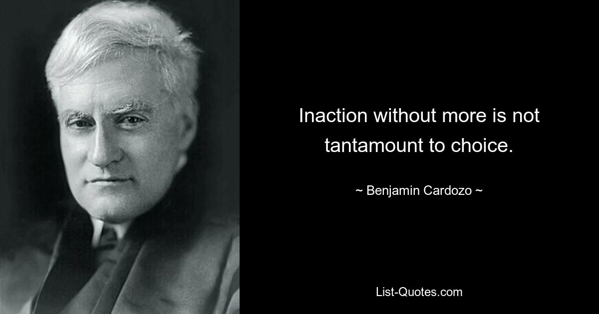 Inaction without more is not tantamount to choice. — © Benjamin Cardozo