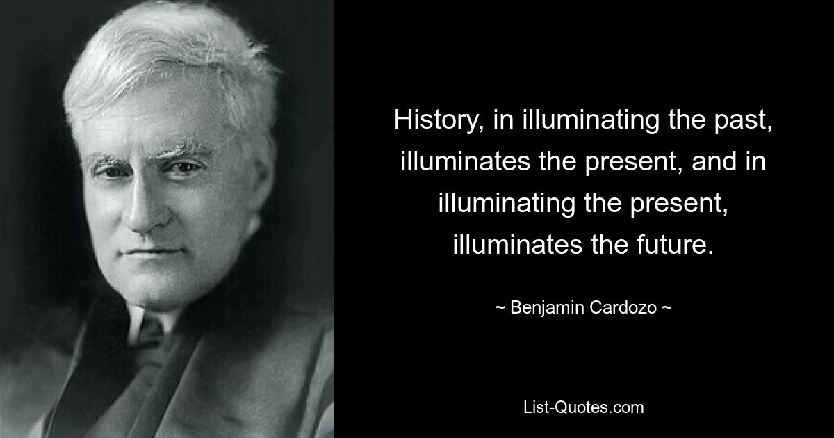 History, in illuminating the past, illuminates the present, and in illuminating the present, illuminates the future. — © Benjamin Cardozo