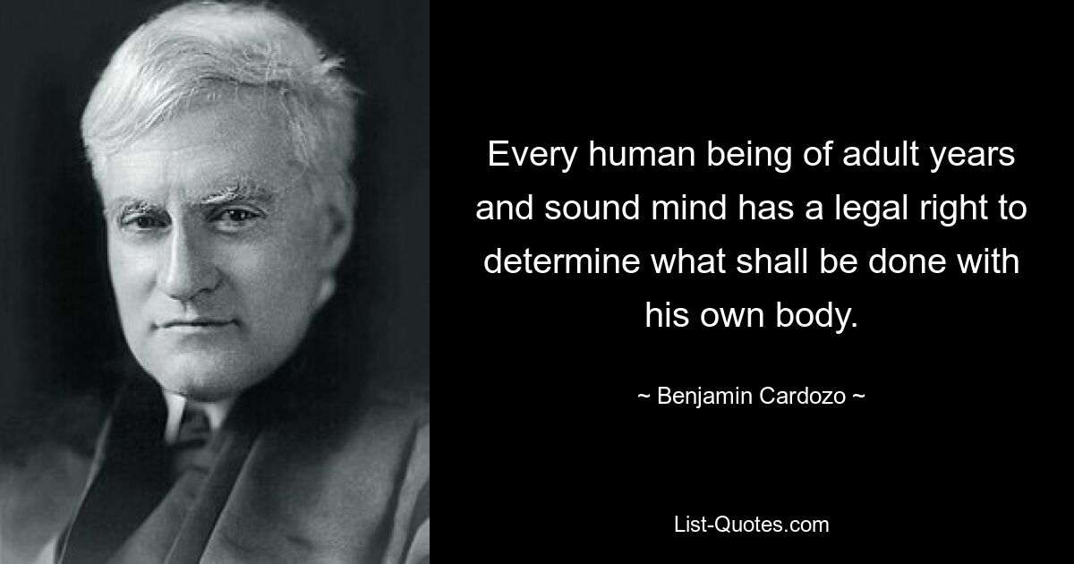 Every human being of adult years and sound mind has a legal right to determine what shall be done with his own body. — © Benjamin Cardozo