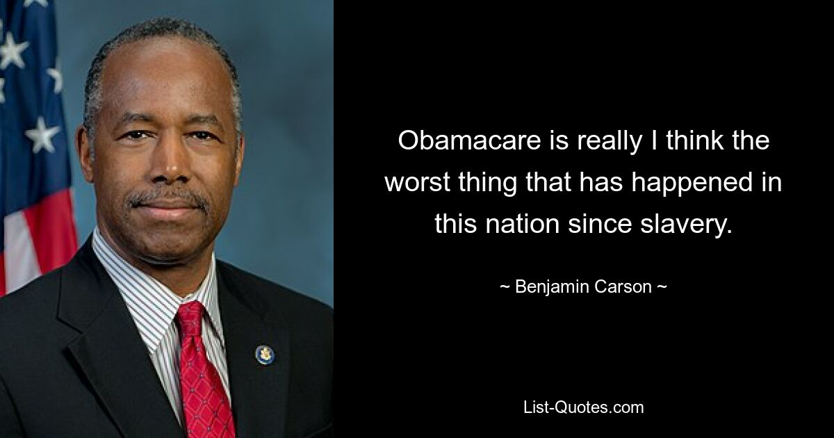 Obamacare is really I think the worst thing that has happened in this nation since slavery. — © Benjamin Carson