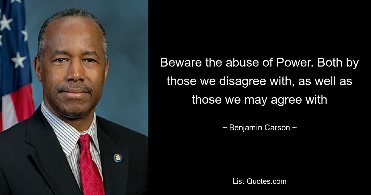 Beware the abuse of Power. Both by those we disagree with, as well as those we may agree with — © Benjamin Carson