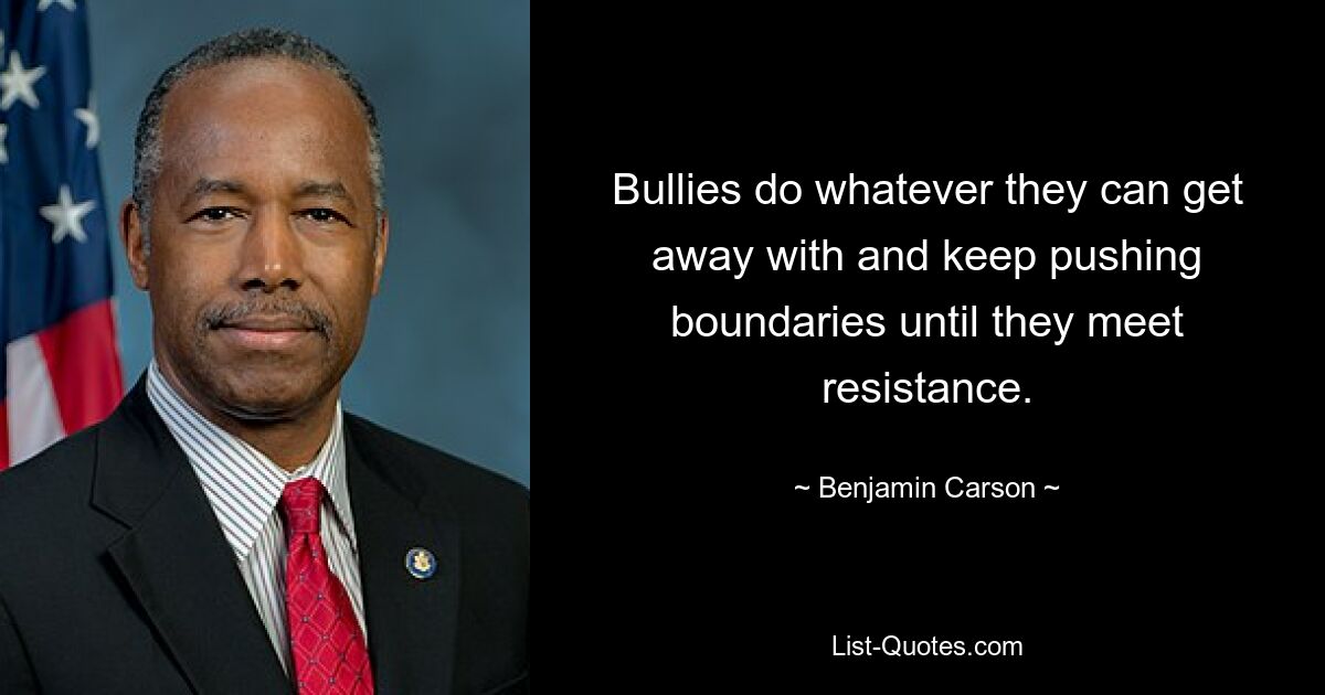 Bullies do whatever they can get away with and keep pushing boundaries until they meet resistance. — © Benjamin Carson