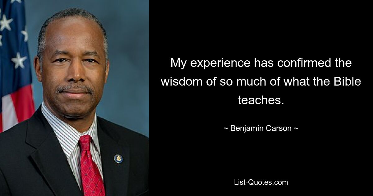 My experience has confirmed the wisdom of so much of what the Bible teaches. — © Benjamin Carson