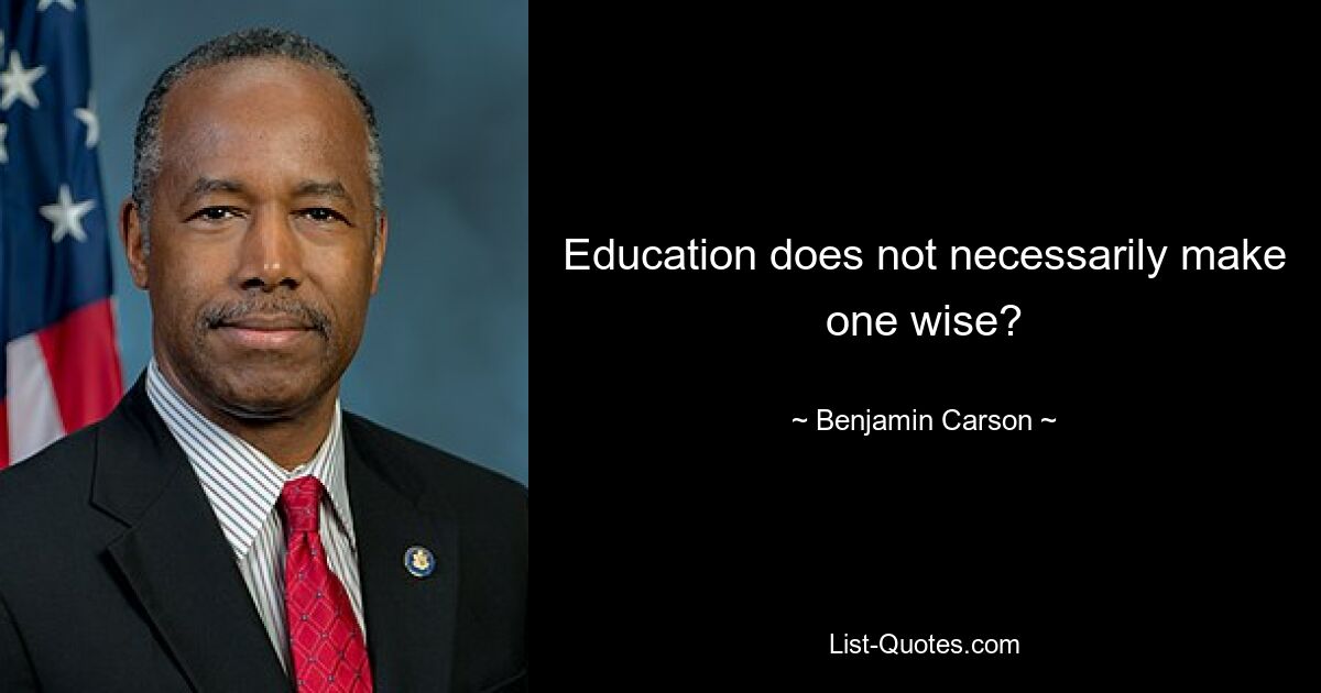 Education does not necessarily make one wise? — © Benjamin Carson