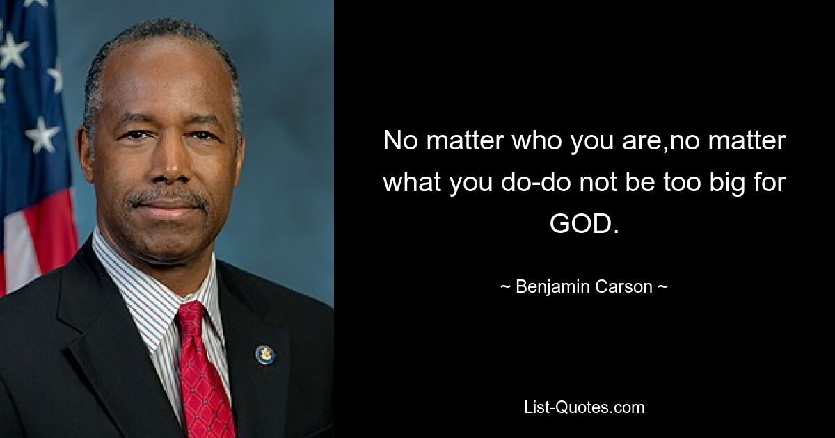 No matter who you are,no matter what you do-do not be too big for GOD. — © Benjamin Carson