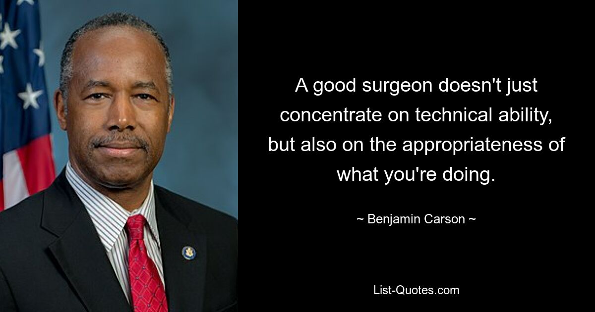 A good surgeon doesn't just concentrate on technical ability, but also on the appropriateness of what you're doing. — © Benjamin Carson