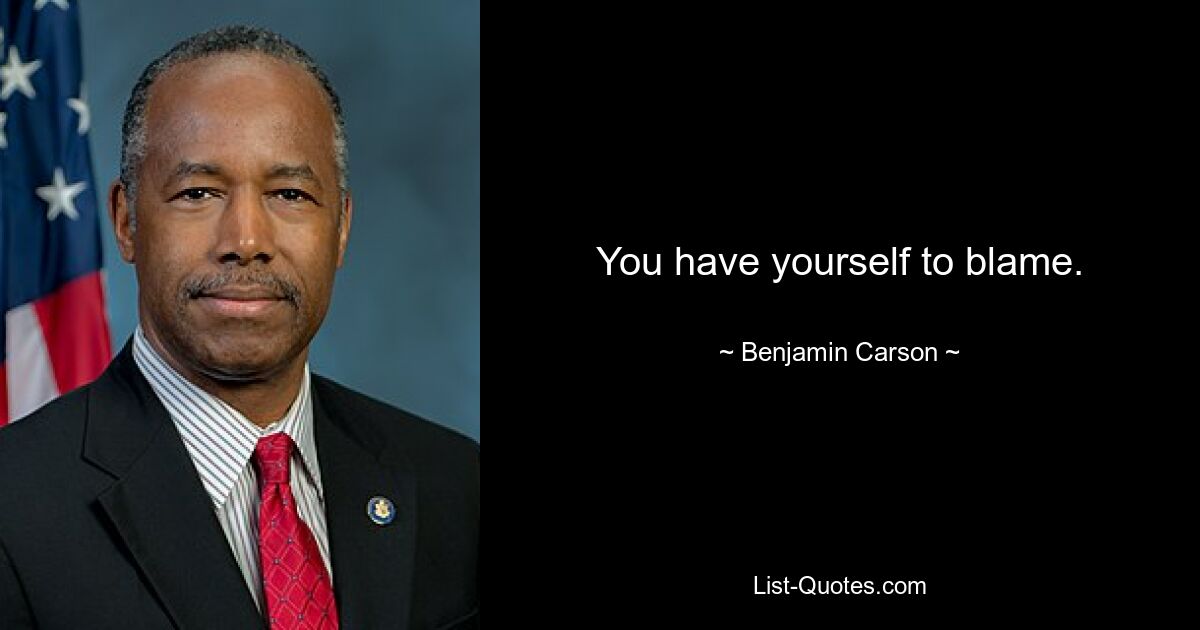 You have yourself to blame. — © Benjamin Carson