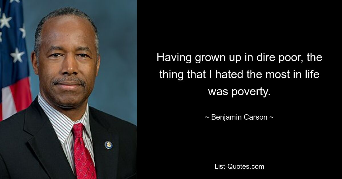 Having grown up in dire poor, the thing that I hated the most in life was poverty. — © Benjamin Carson