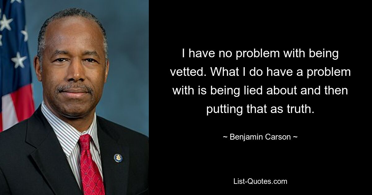 I have no problem with being vetted. What I do have a problem with is being lied about and then putting that as truth. — © Benjamin Carson