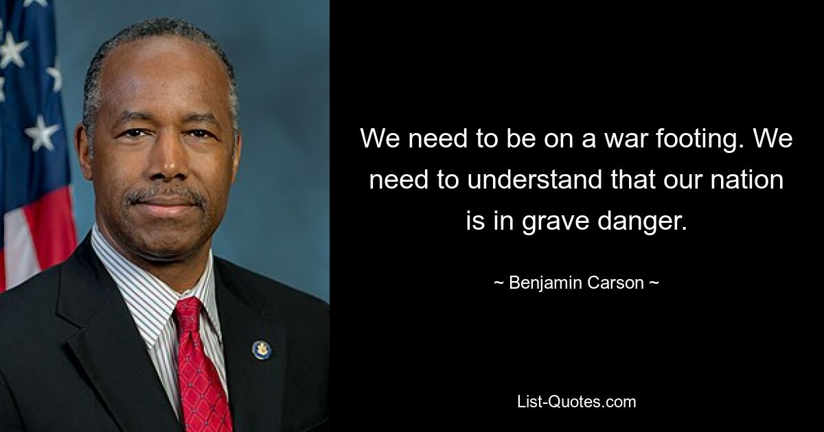 We need to be on a war footing. We need to understand that our nation is in grave danger. — © Benjamin Carson