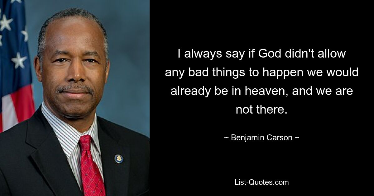 I always say if God didn't allow any bad things to happen we would already be in heaven, and we are not there. — © Benjamin Carson