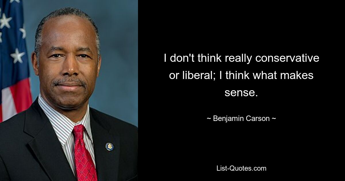 I don't think really conservative or liberal; I think what makes sense. — © Benjamin Carson