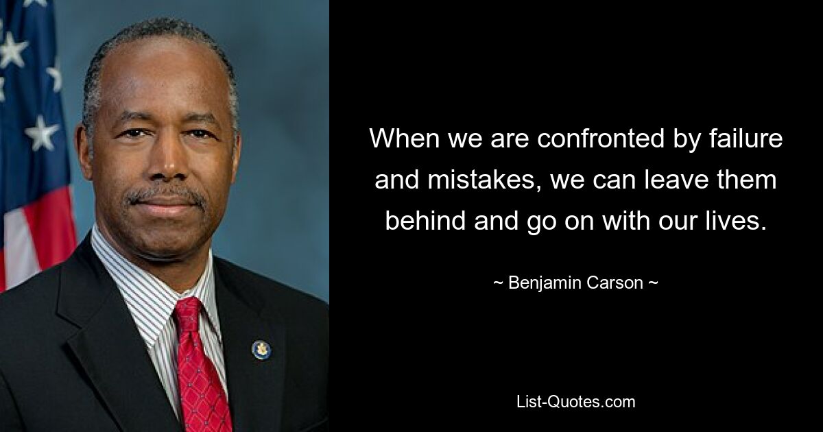 When we are confronted by failure and mistakes, we can leave them behind and go on with our lives. — © Benjamin Carson