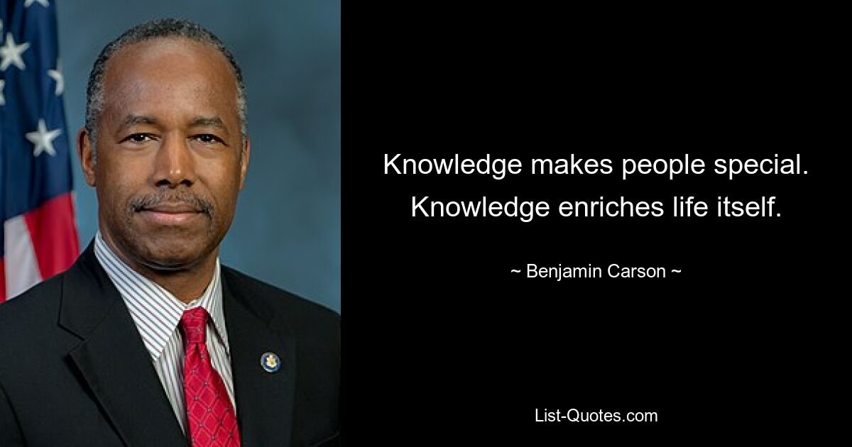 Knowledge makes people special. Knowledge enriches life itself. — © Benjamin Carson