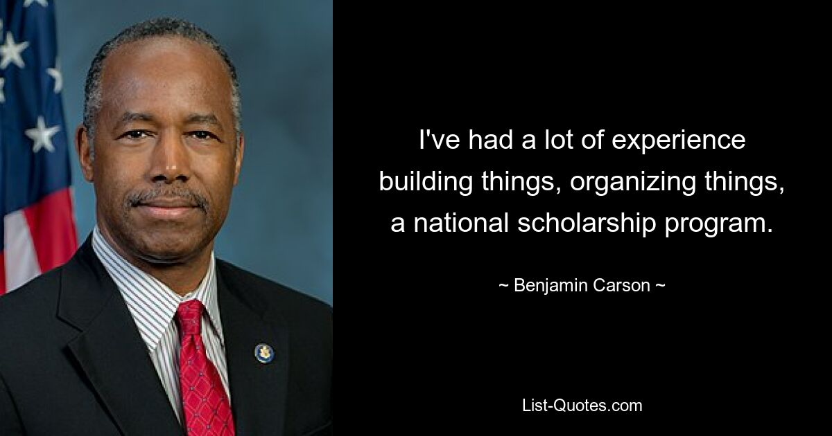 I've had a lot of experience building things, organizing things, a national scholarship program. — © Benjamin Carson