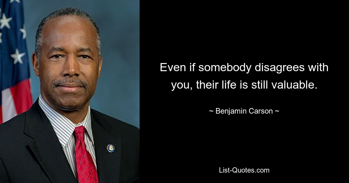 Even if somebody disagrees with you, their life is still valuable. — © Benjamin Carson