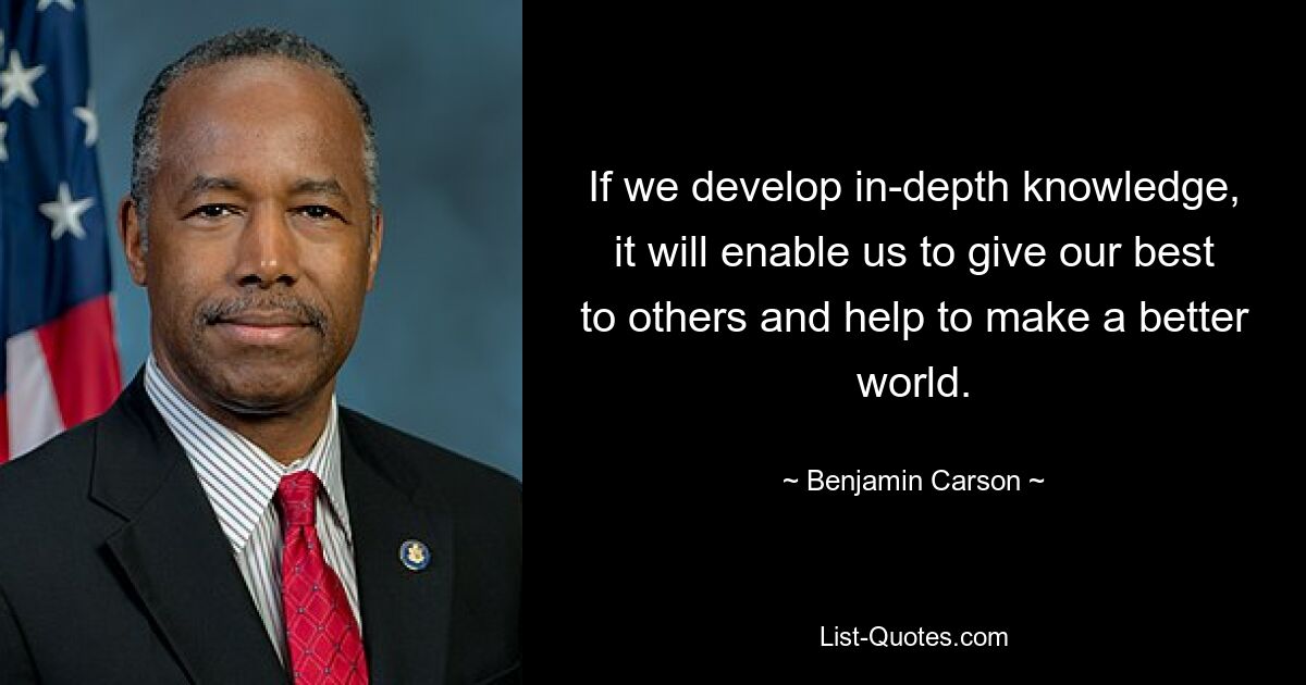 If we develop in-depth knowledge, it will enable us to give our best to others and help to make a better world. — © Benjamin Carson