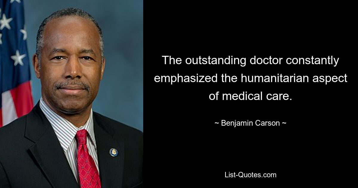 The outstanding doctor constantly emphasized the humanitarian aspect of medical care. — © Benjamin Carson