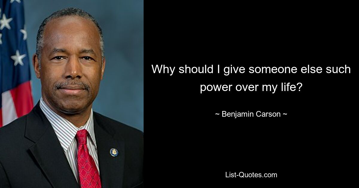 Why should I give someone else such power over my life? — © Benjamin Carson