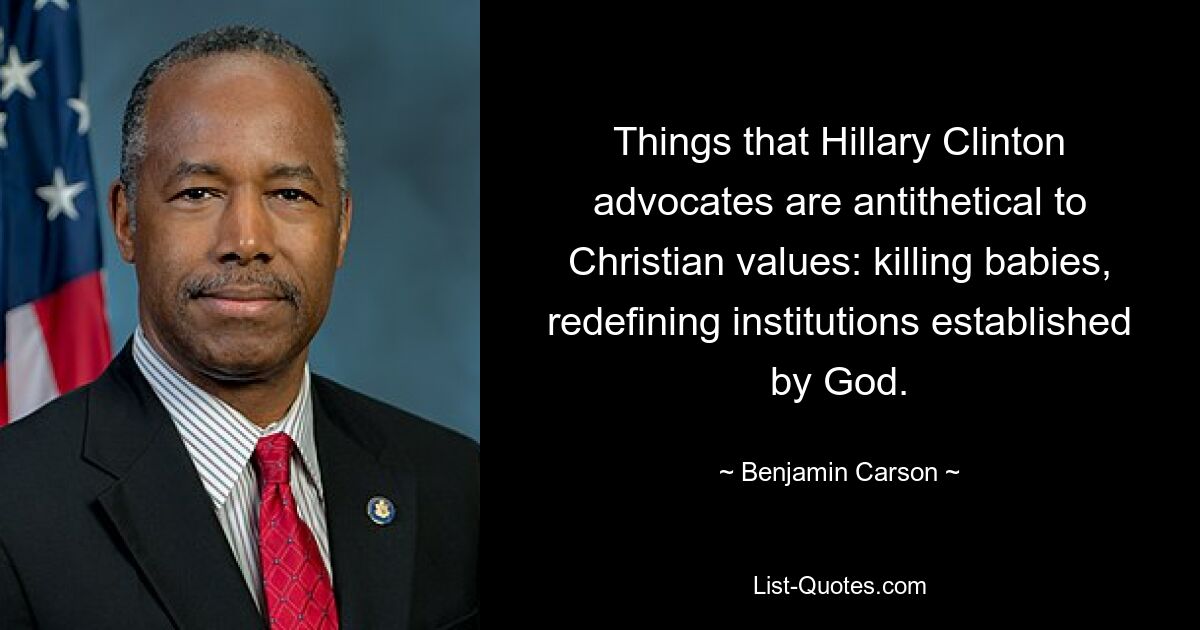 Things that Hillary Clinton advocates are antithetical to Christian values: killing babies, redefining institutions established by God. — © Benjamin Carson