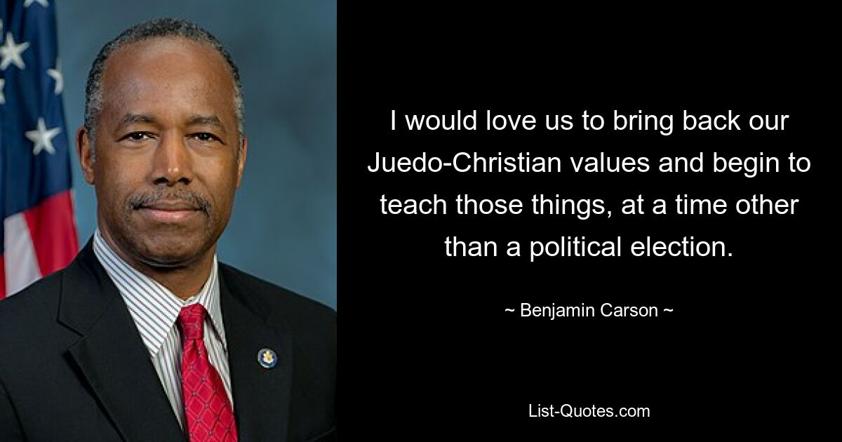 I would love us to bring back our Juedo-Christian values and begin to teach those things, at a time other than a political election. — © Benjamin Carson