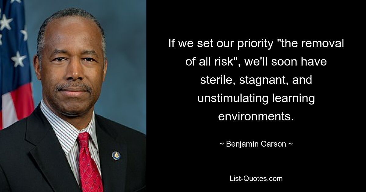 If we set our priority "the removal of all risk", we'll soon have sterile, stagnant, and unstimulating learning environments. — © Benjamin Carson