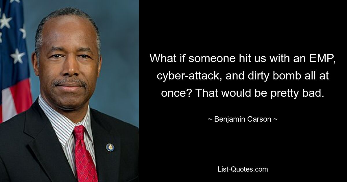 What if someone hit us with an EMP, cyber-attack, and dirty bomb all at once? That would be pretty bad. — © Benjamin Carson