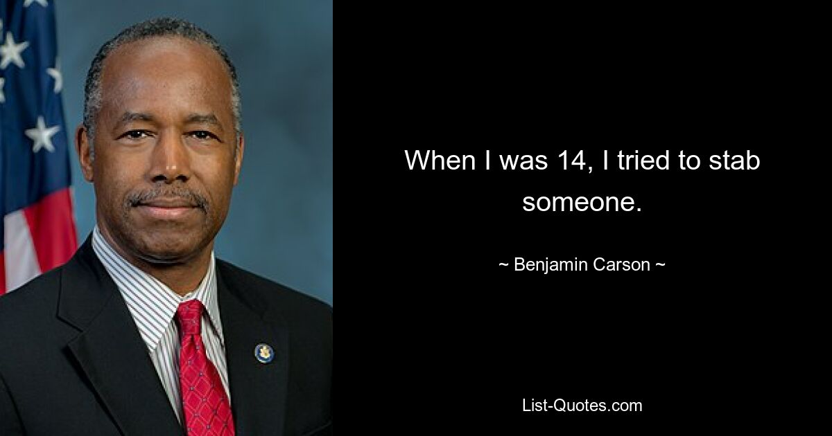 When I was 14, I tried to stab someone. — © Benjamin Carson