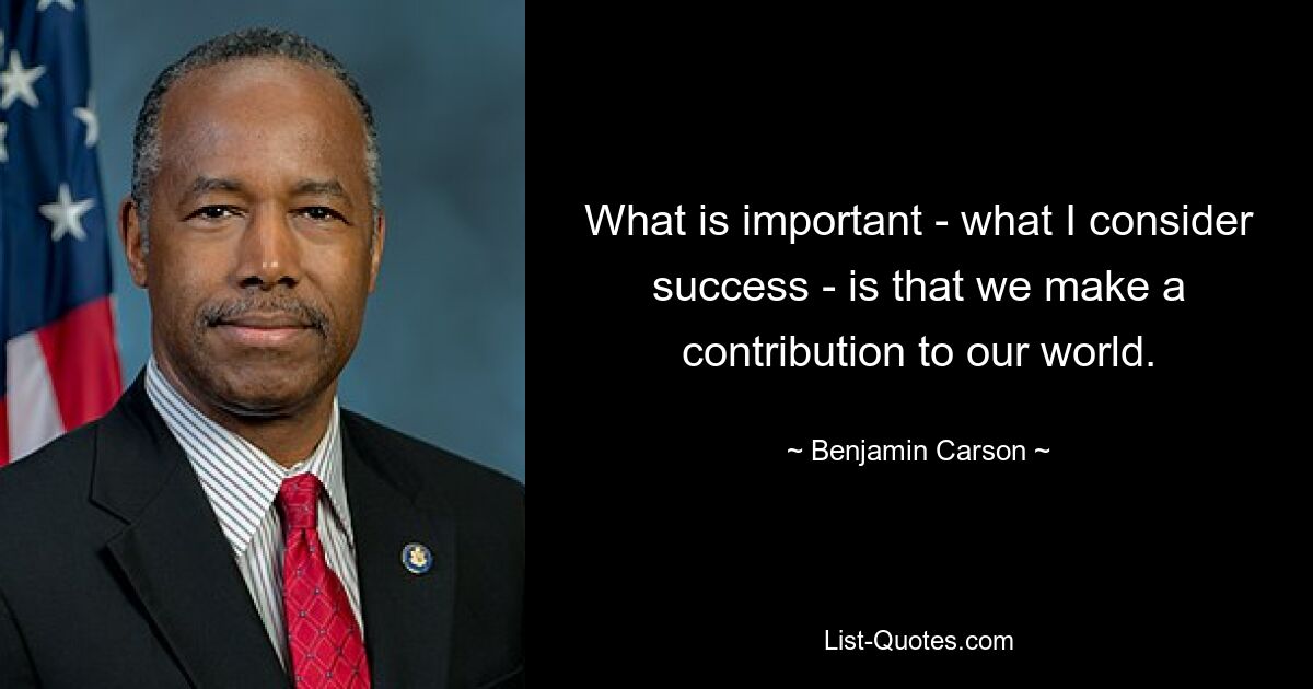 What is important - what I consider success - is that we make a contribution to our world. — © Benjamin Carson