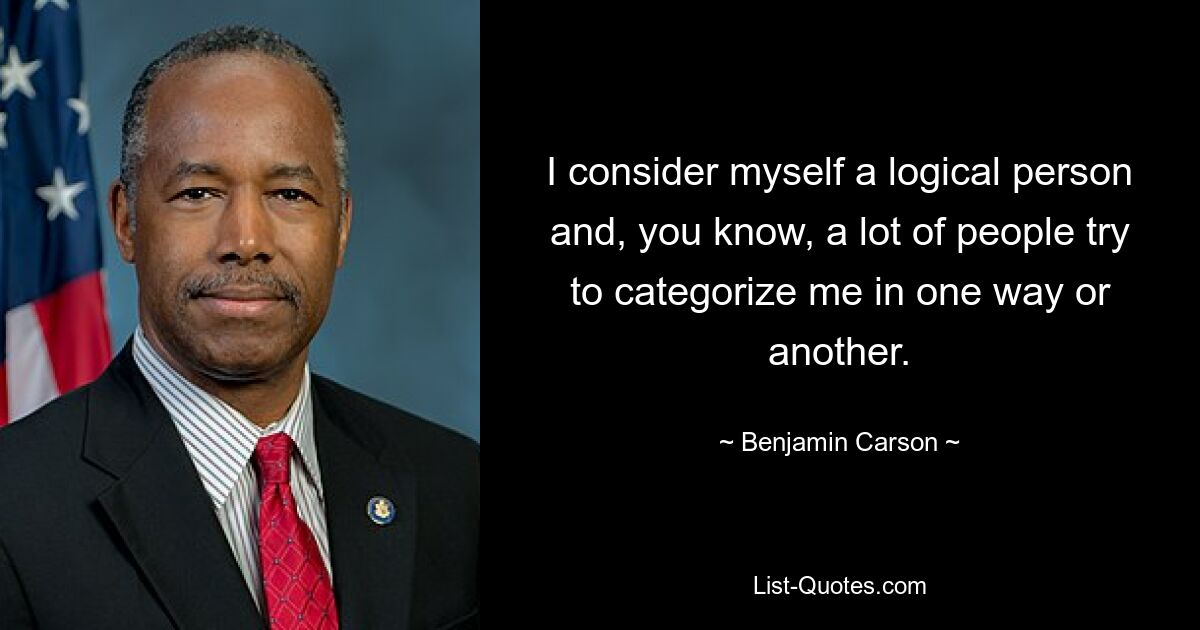 I consider myself a logical person and, you know, a lot of people try to categorize me in one way or another. — © Benjamin Carson