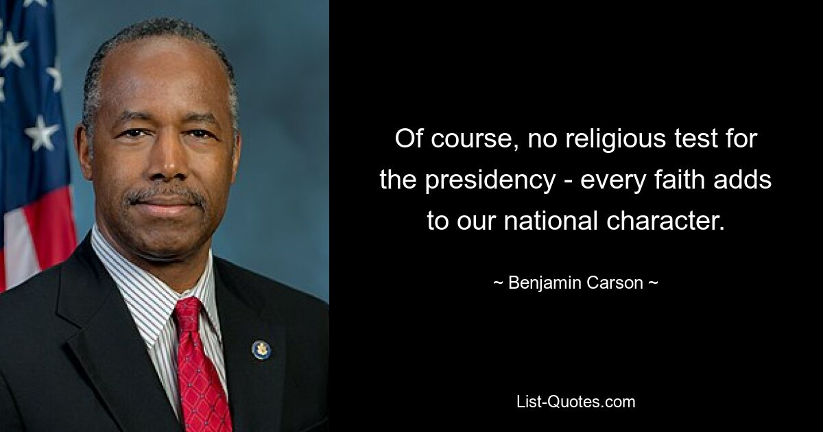 Of course, no religious test for the presidency - every faith adds to our national character. — © Benjamin Carson