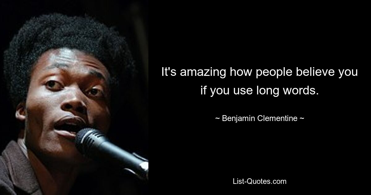 It's amazing how people believe you if you use long words. — © Benjamin Clementine