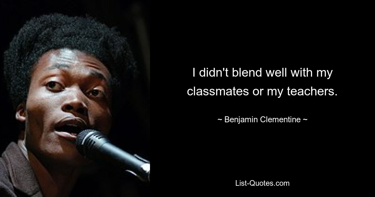 I didn't blend well with my classmates or my teachers. — © Benjamin Clementine